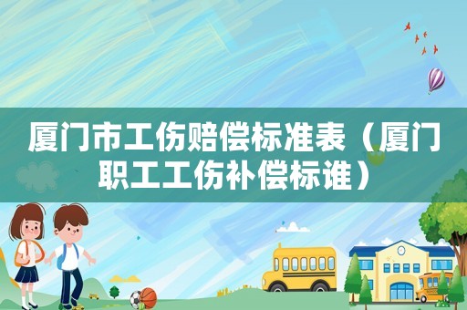 廈門市工傷賠償標(biāo)準(zhǔn)表（廈門職工工傷補償標(biāo)誰）