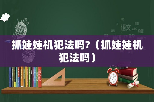 抓娃娃機(jī)犯法嗎?（抓娃娃機(jī)犯法嗎）