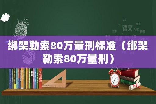 綁架勒索80萬量刑標(biāo)準(zhǔn)（綁架勒索80萬量刑）