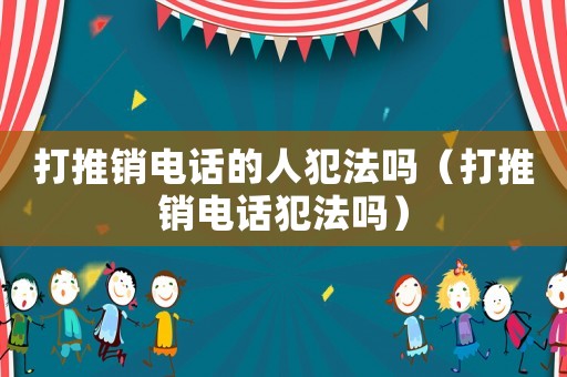 打推銷電話的人犯法嗎（打推銷電話犯法嗎）