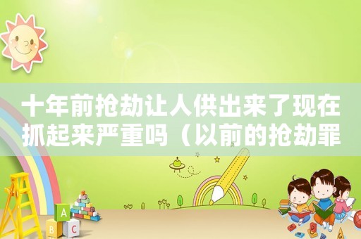 十年前搶劫讓人供出來了現(xiàn)在抓起來嚴重嗎（以前的搶劫罪怎么判）