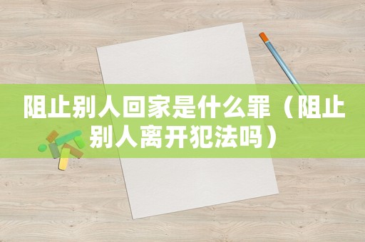 阻止別人回家是什么罪（阻止別人離開犯法嗎）