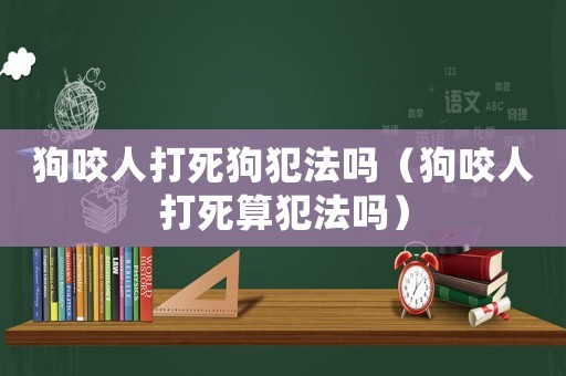 狗咬人打死狗犯法嗎（狗咬人打死算犯法嗎）