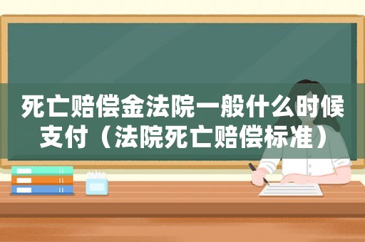 死亡賠償金法院一般什么時(shí)候支付（法院死亡賠償標(biāo)準(zhǔn)）