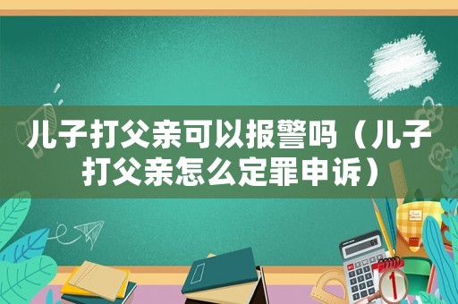 兒子打父親可以報警嗎（兒子打父親怎么定罪申訴）