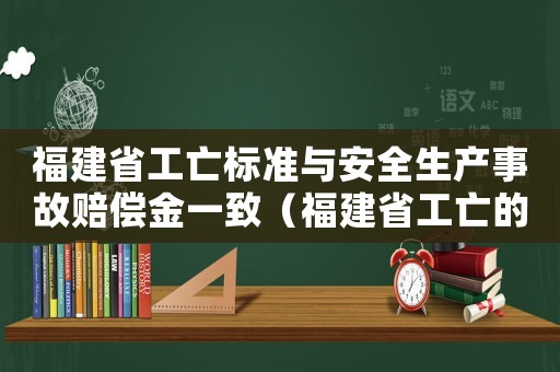福建省工亡標準與安全生產(chǎn)事故賠償金一致（福建省工亡的標準）
