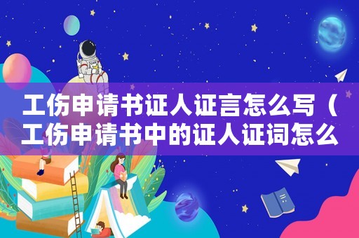 工傷申請書證人證言怎么寫（工傷申請書中的證人證詞怎么寫）