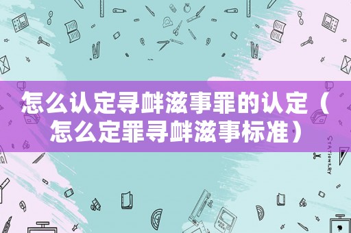 怎么認(rèn)定尋釁滋事罪的認(rèn)定（怎么定罪尋釁滋事標(biāo)準(zhǔn)）