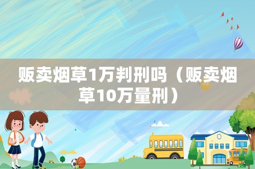 販賣煙草1萬(wàn)判刑嗎（販賣煙草10萬(wàn)量刑）