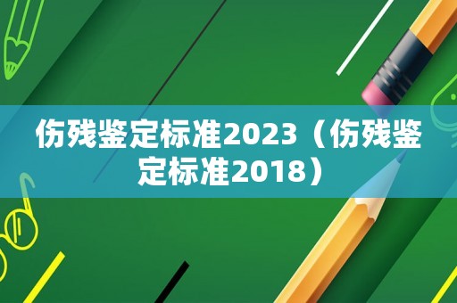 傷殘鑒定標(biāo)準(zhǔn)2023（傷殘鑒定標(biāo)準(zhǔn)2018）