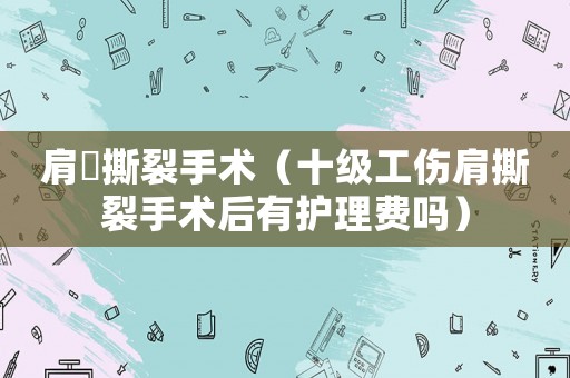 肩?撕裂手術(shù)（十級(jí)工傷肩撕裂手術(shù)后有護(hù)理費(fèi)嗎）