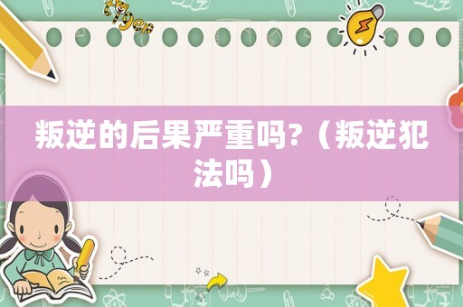 叛逆的后果嚴(yán)重嗎?（叛逆犯法嗎）