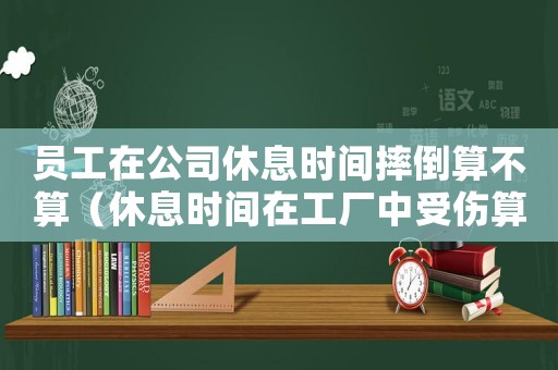 員工在公司休息時(shí)間摔倒算不算（休息時(shí)間在工廠中受傷算工傷嗎）