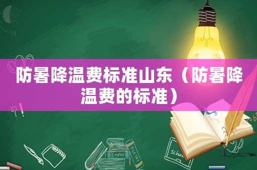 防暑降溫費標(biāo)準(zhǔn)山東（防暑降溫費的標(biāo)準(zhǔn)）