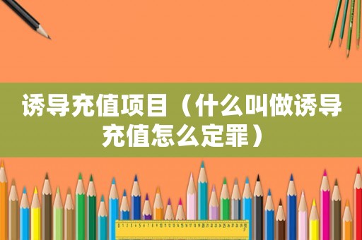 誘導(dǎo)充值項(xiàng)目（什么叫做誘導(dǎo)充值怎么定罪）