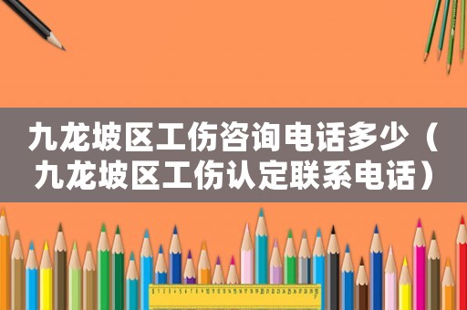 九龍坡區(qū)工傷咨詢電話多少（九龍坡區(qū)工傷認定聯(lián)系電話）