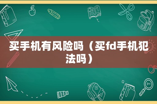 買手機(jī)有風(fēng)險(xiǎn)嗎（買fd手機(jī)犯法嗎）