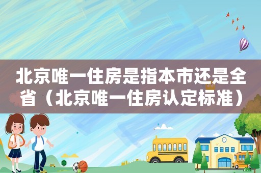 北京唯一住房是指本市還是全省（北京唯一住房認(rèn)定標(biāo)準(zhǔn)）