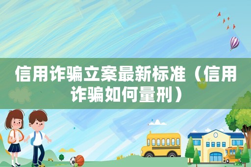 信用詐騙立案最新標(biāo)準(zhǔn)（信用詐騙如何量刑）