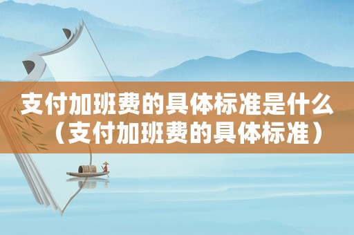支付加班費(fèi)的具體標(biāo)準(zhǔn)是什么（支付加班費(fèi)的具體標(biāo)準(zhǔn)）