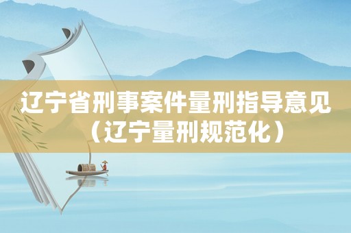 遼寧省刑事案件量刑指導(dǎo)意見（遼寧量刑規(guī)范化）