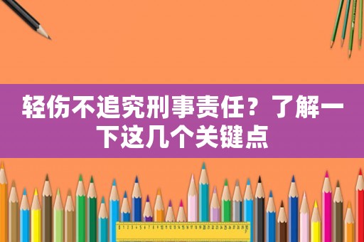 輕傷不追究刑事責(zé)任？了解一下這幾個(gè)關(guān)鍵點(diǎn)