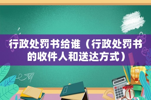 行政處罰書給誰（行政處罰書的收件人和送達(dá)方式）