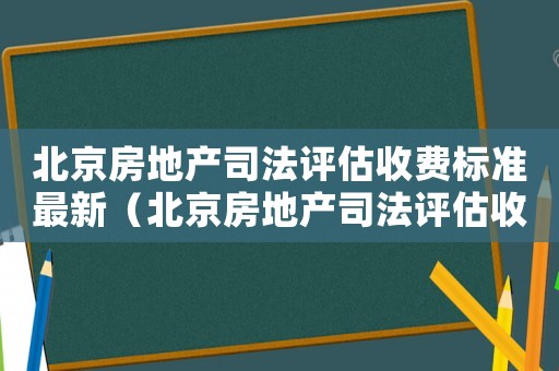 北京房地產(chǎn)司法評估收費標準最新（北京房地產(chǎn)司法評估收費標準）