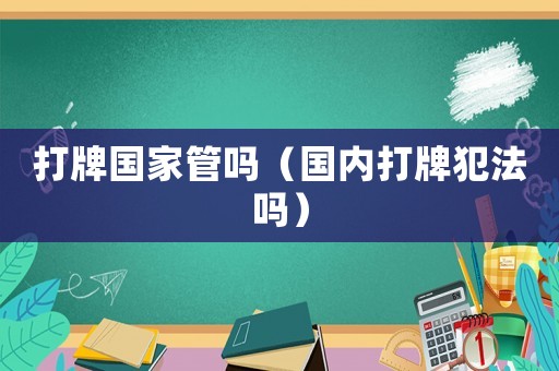 打牌國(guó)家管嗎（國(guó)內(nèi)打牌犯法嗎）