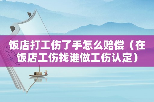 飯店打工傷了手怎么賠償（在飯店工傷找誰做工傷認(rèn)定）