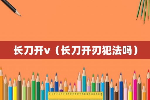 長刀開v（長刀開刃犯法嗎）
