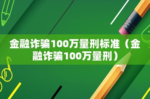 金融詐騙100萬量刑標(biāo)準(zhǔn)（金融詐騙100萬量刑）