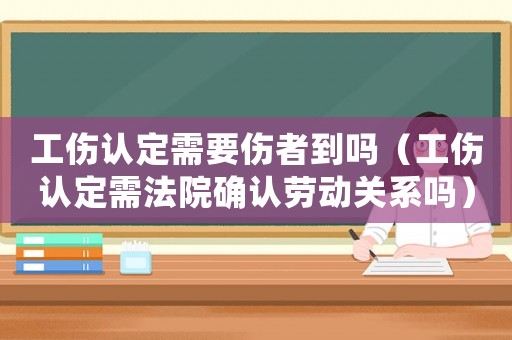 工傷認(rèn)定需要傷者到嗎（工傷認(rèn)定需法院確認(rèn)勞動(dòng)關(guān)系嗎）