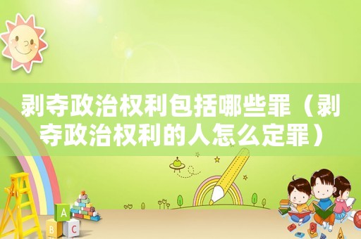 剝奪政治權(quán)利包括哪些罪（剝奪政治權(quán)利的人怎么定罪）