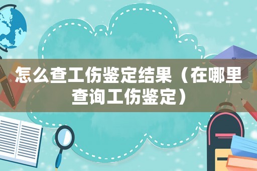 怎么查工傷鑒定結(jié)果（在哪里查詢工傷鑒定）