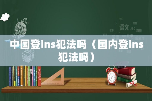 中國(guó)登ins犯法嗎（國(guó)內(nèi)登ins犯法嗎）