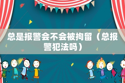 總是報警會不會被拘留（總報警犯法嗎）