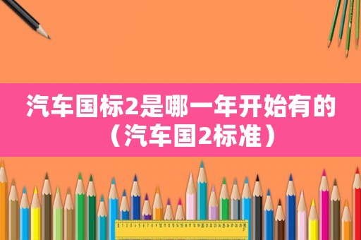 汽車國標(biāo)2是哪一年開始有的（汽車國2標(biāo)準(zhǔn)）