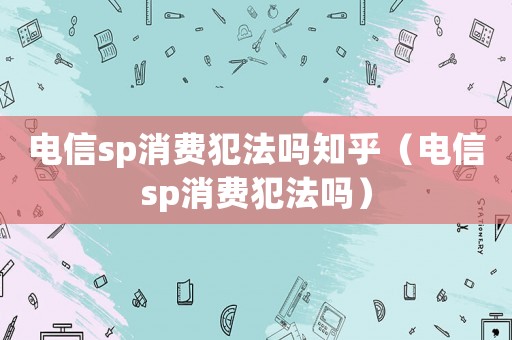 電信sp消費犯法嗎知乎（電信sp消費犯法嗎）