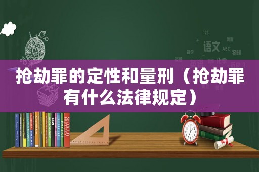 搶劫罪的定性和量刑（搶劫罪有什么法律規(guī)定）