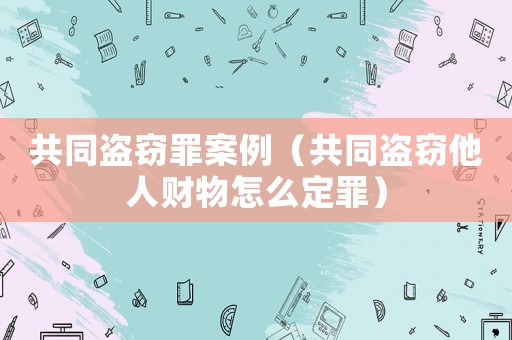 共同盜竊罪案例（共同盜竊他人財(cái)物怎么定罪）