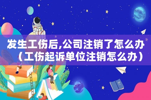 發(fā)生工傷后,公司注銷了怎么辦（工傷起訴單位注銷怎么辦）