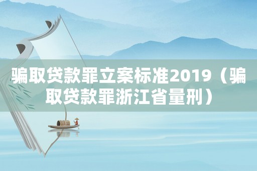 騙取貸款罪立案標準2019（騙取貸款罪浙江省量刑）