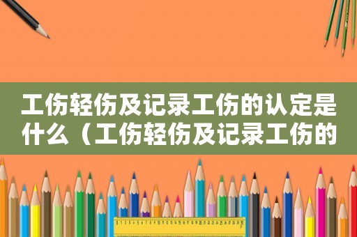 工傷輕傷及記錄工傷的認(rèn)定是什么（工傷輕傷及記錄工傷的認(rèn)定）