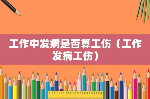 工作中發(fā)病是否算工傷（工作發(fā)病工傷）