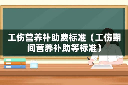 工傷營養(yǎng)補助費標準（工傷期間營養(yǎng)補助等標準）