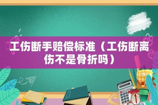 工傷斷手賠償標準（工傷斷離傷不是骨折嗎）
