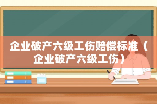 企業(yè)破產(chǎn)六級(jí)工傷賠償標(biāo)準(zhǔn)（企業(yè)破產(chǎn)六級(jí)工傷）