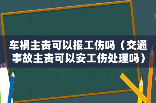 車禍主責(zé)可以報(bào)工傷嗎（交通事故主責(zé)可以安工傷處理嗎）