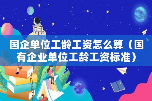 國企單位工齡工資怎么算（國有企業(yè)單位工齡工資標(biāo)準(zhǔn)）